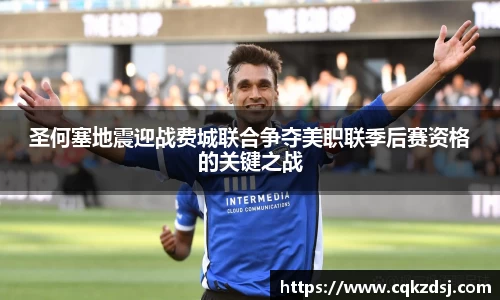 圣何塞地震迎战费城联合争夺美职联季后赛资格的关键之战