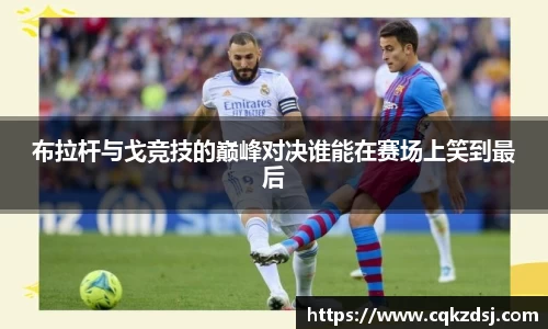 布拉杆与戈竞技的巅峰对决谁能在赛场上笑到最后