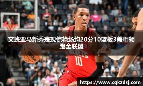 文班亚马新秀表现惊艳场均20分10篮板3盖帽领跑全联盟